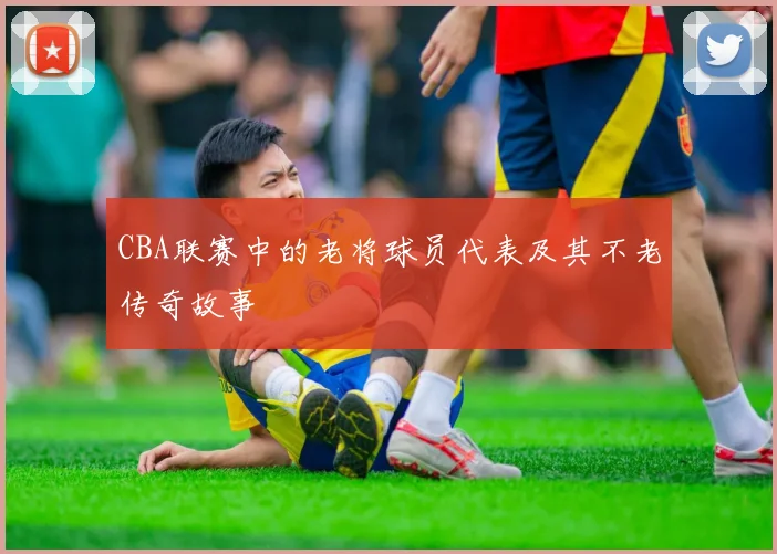 CBA联赛中的老将球员代表及其不老传奇故事