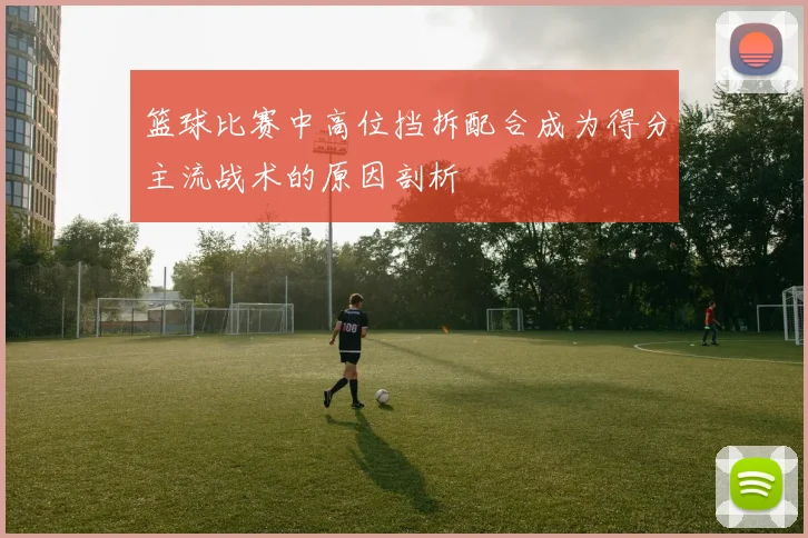 篮球比赛中高位挡拆配合成为得分主流战术的原因剖析