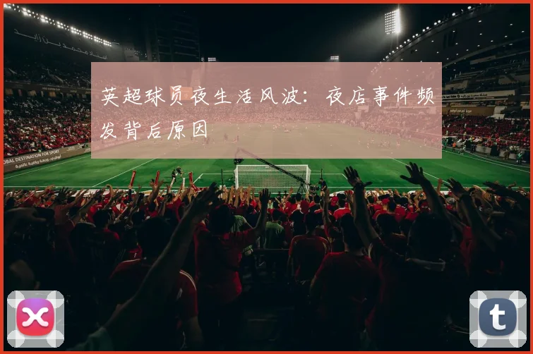 英超球员夜生活风波：夜店事件频发背后原因