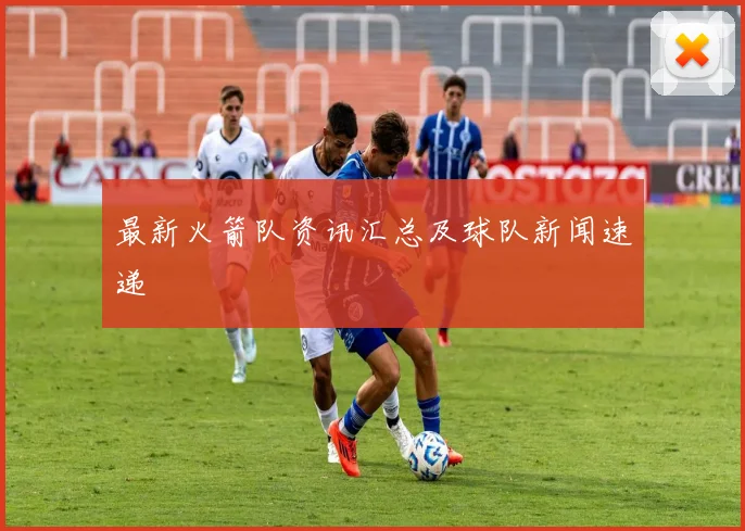 最新火箭队资讯汇总及球队新闻速递