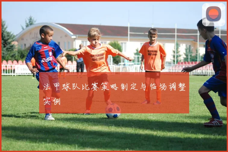 法甲球队比赛策略制定与临场调整实例