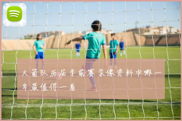 火箭队历届季前赛录像资料中哪一年最值得一看