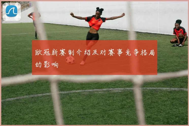 欧冠新赛制介绍及对赛事竞争格局的影响