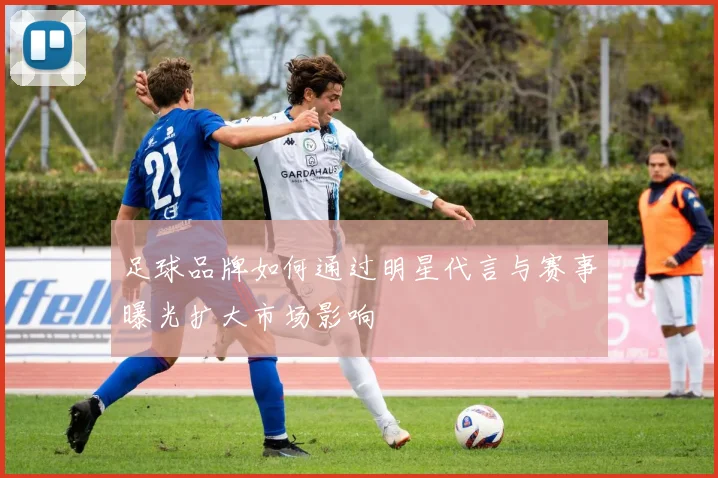 足球品牌如何通过明星代言与赛事曝光扩大市场影响