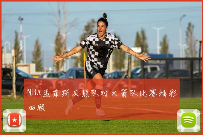 NBA孟菲斯灰熊队对火箭队比赛精彩回顾