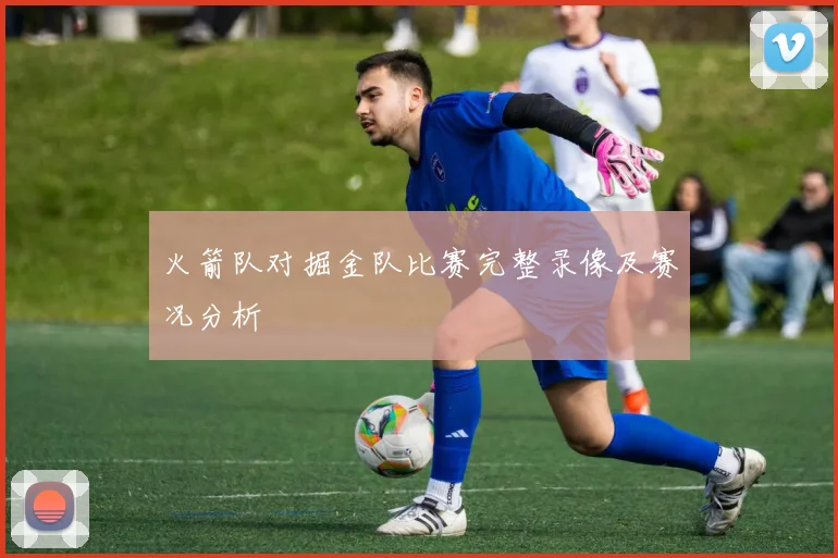 火箭队对掘金队比赛完整录像及赛况分析