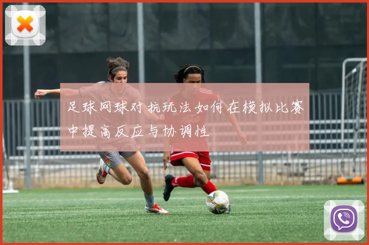 足球网球对抗玩法如何在模拟比赛中提高反应与协调性
