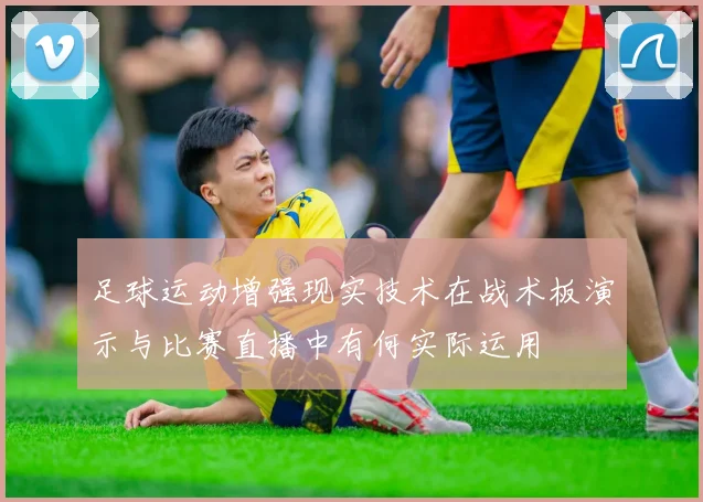足球运动增强现实技术在战术板演示与比赛直播中有何实际运用