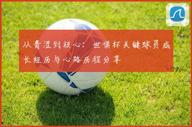 从青涩到核心：世俱杯关键球员成长经历与心路历程分享