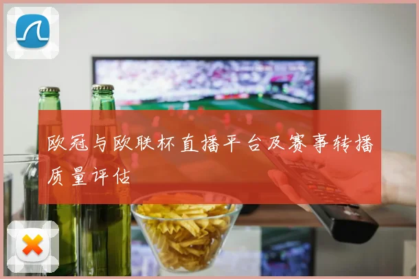 欧冠与欧联杯直播平台及赛事转播质量评估
