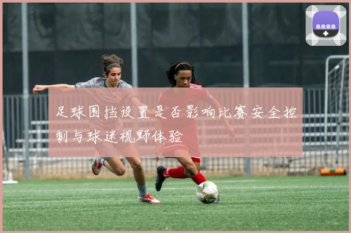 足球围挡设置是否影响比赛安全控制与球迷视野体验