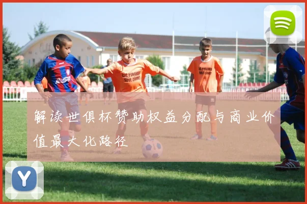 解读世俱杯赞助权益分配与商业价值最大化路径