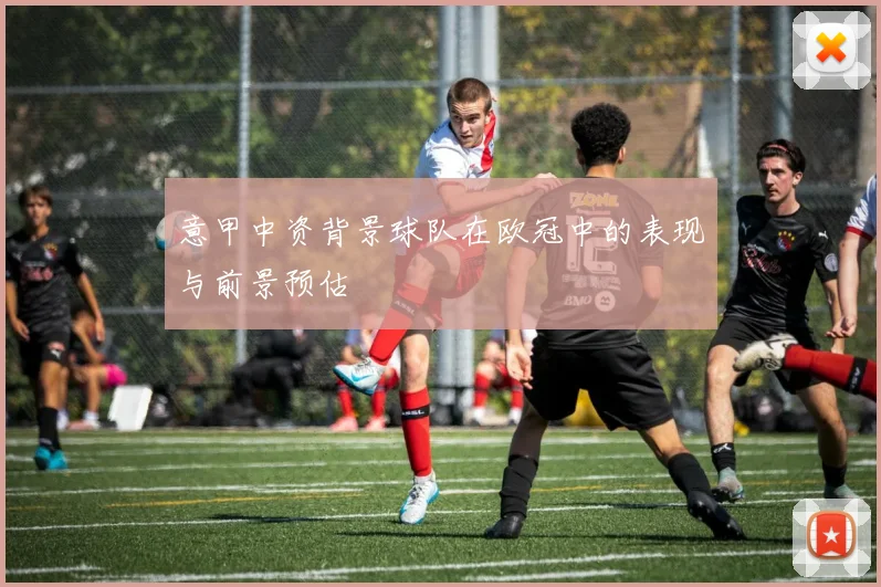 意甲中资背景球队在欧冠中的表现与前景预估
