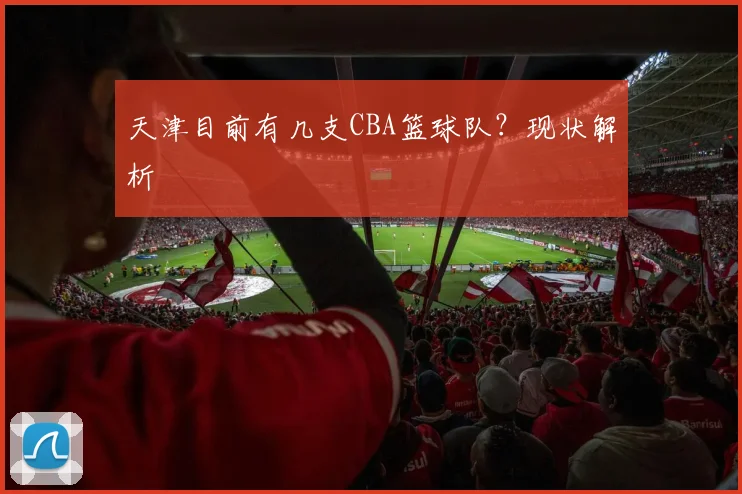 天津目前有几支CBA篮球队？现状解析
