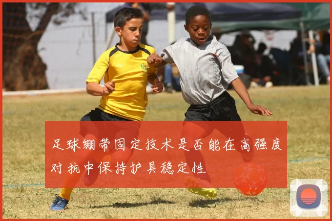 足球绷带固定技术是否能在高强度对抗中保持护具稳定性