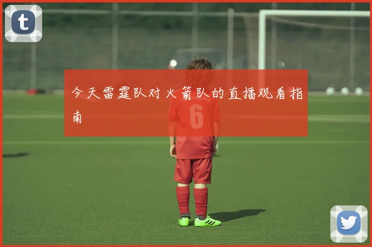 今天雷霆队对火箭队的直播观看指南