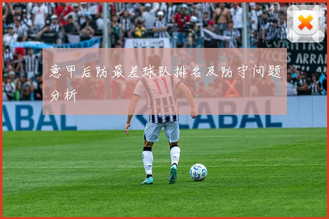 意甲后防最差球队排名及防守问题分析