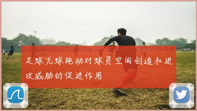 足球无球跑动对球员空间创造和进攻威胁的促进作用